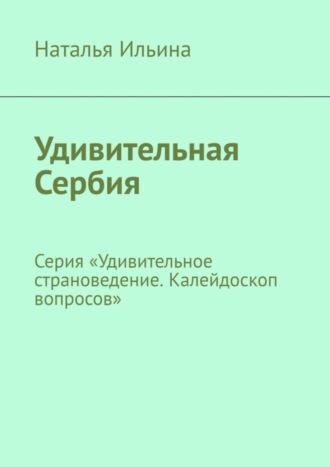Наталья Ильина, Удивительная Сербия. Серия «Удивительное страноведение. Калейдоскоп вопросов»